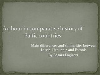 Main differences and similarities between 
Latvia, Lithuania and Estonia 
By Edgars Engizers 
 