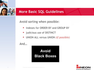 More Basic SQL Guidelines

     Avoid sorting when possible:
              indexes for ORDER BY and GROUP BY
              judicious use of DISTINCT
              UNION ALL versus UNION (if possible)

     And…

                                       Avoid
                                    Black Boxes

15     Confidential Material of NEON Enterprise Software, Inc.
 