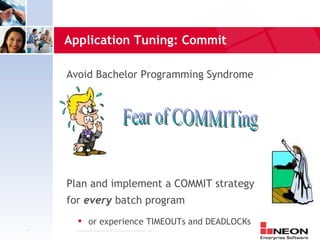 Application Tuning: Commit

     Avoid Bachelor Programming Syndrome




     Plan and implement a COMMIT strategy
     for every batch program
              or experience TIMEOUTs and DEADLOCKs
17     Confidential Material of NEON Enterprise Software, Inc.
 