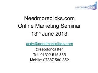 Needmoreclicks.com
Online Marketing Seminar
13th June 2013
andy@needmoreclicks.com
@seodoncaster
Tel: 01302 515 335
Mobile: 07887 580 852
 