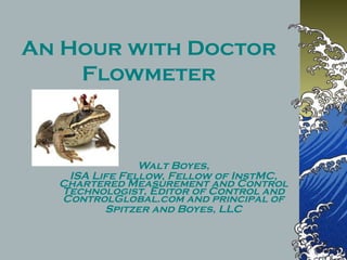 An Hour with Doctor
Flowmeter
Walt Boyes,
ISA Life Fellow, Fellow of InstMC,
Chartered Measurement and Control
Technologist, Editor of Control and
ControlGlobal.com and principal of
Spitzer and Boyes, LLC
 