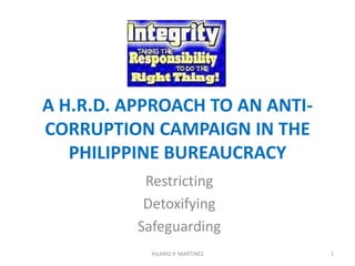 A H.R.D. APPROACH TO AN ANTI-
CORRUPTION CAMPAIGN IN THE
PHILIPPINE BUREAUCRACY
Restricting
Detoxifying
Safeguarding
HILARIO P. MARTINEZ 1
 