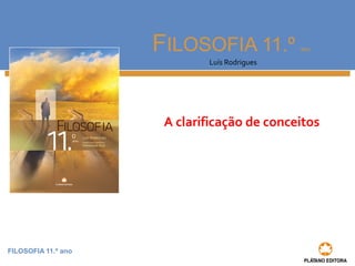 FILOSOFIA 11.º ano 
FILOSOFIA 11.º ano 
Luís Rodrigues 
A clarificação de conceitos 
 