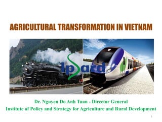 1
AGRICULTURAL TRANSFORMATION IN VIETNAM
Dr. Nguyen Do Anh Tuan - Director General
Institute of Policy and Strategy for Agriculture and Rural Development
 