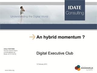 An hybrid momentum ?
Gilles FONTAINE
Directeur Général Adjoint
g.fontaine@idate.org
Mobile: 06 70 70 85 92

Digital Executive Club
13 February 2013

 