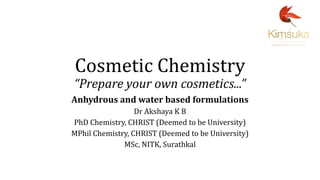 Cosmetic Chemistry
“Prepare your own cosmetics...”
Anhydrous and water based formulations
Dr Akshaya K B
PhD Chemistry, CHRIST (Deemed to be University)
MPhil Chemistry, CHRIST (Deemed to be University)
MSc, NITK, Surathkal
 