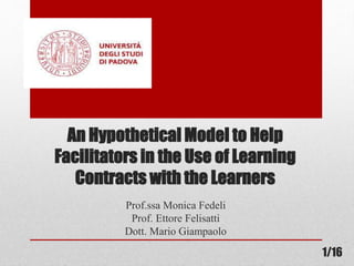 An Hypothetical Model to Help
Facilitators in the Use of Learning
Contracts with the Learners
Prof.ssa Monica Fedeli
Prof. Ettore Felisatti
Dott. Mario Giampaolo
1/16
 