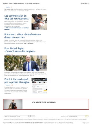 Le Figaro - Emploi : Salariés, entreprises : ce qui change avec l'accord 15/01/13 21:11 
Réactions (2) 
INFOGRAPHIE - Selon le Baro-éco de Viavoicepour HEC,« Le Figaro »et France 
Inter, le moral des cols bancs reste au plus bas. 
Les commerciaux en 
tête des recrutements 
Même si la crise ne les épargne plus, faute de 
croissance économique, ces profils restent 
encore bien placés dans les intentions 
d'embauches des entreprises. 
» PME : comment développer sa stratégie 
de vente 
Bricoman : «Nous rémunérons au-dessus 
du marché» 
VIDÉO - Bricoman vend des produits de bricolage low cost mais sa DRH 
Laurence Pierron affirme qu’elle ne fait pas d’économies sur la formation ni sur 
les rémunérations de son personnel. Avec Cadremploi 
Pour Michel Sapin, 
«l'accord sauve des emplois» 
Réactions (56) 
Le ministre du Travail est sûr que le projet d'accord signé entre syndicats et 
patronats permettra d'éviter les licenciements en période de crise. L'adoption du 
projet de loi reprenant son contenu est acquise, selon lui. 
Emploi: l'accord salué 
par la presse étrangère 
Réactions (29) 
Le Spiegel y voit une première étape vers un 
«Agenda 2020» sur le modèle des réformes 
Schröder en Allemagne, alors que Financial 
Times parle de mesures de «flexisécurité à 
l'Allemande». 
Tapez une expression ou un mot RECHERCHER NEWSLETTER Mon adresse-mail OK 
Abonnement | Annuaire | Résultat élections | Archives | Boutique | Charte de modération | Contacts | Index actualités | Le Figaro en PDF | Le Figaro en 3D avec Yoowalk | Mentions légales | 
http://www.lefigaro.fr/emploi/2013/01/12/09005-20130112ARTFIG00358-salaries-entreprises-ce-qui-change-avec-l-accord.php Page 7 sur 8 
 
