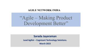 “Agile – Making Product
Development Better”
Sarada Jayaraman
Lead Agilist – Cognizant Technology Solutions.
March 2023
 