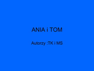 ANIA i TOM Autorzy :TK i MS 