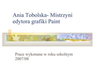 Ania Tobolska- Mistrzyni edytora grafiki Paint Prace wykonane w roku szkolnym 2007/08 