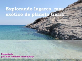 Explorando lugares mas
exótico de planeta tierra

Presentado
por: Ana Graciela cerrud pitty

 