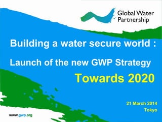 Building a water secure world :
Launch of the new GWP Strategy
Towards 2020
21 March 2014
Tokyo
 