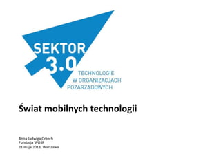 Świat mobilnych technologii
Anna Jadwiga Orzech
Fundacja WOŚP
21 maja 2013, Warszawa
 
