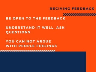 BE OPEN TO THE FEEDBACK
UNDERSTAND IT WELL, ASK
QUESTIONS
YOU CAN NOT ARGUE
WITH PEOPLE FEELINGS
RECIVING FEEDBACK
 