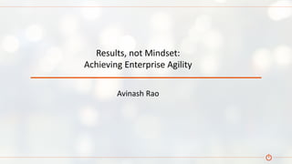 Avinash Rao
Results, not Mindset:
Achieving Enterprise Agility
 