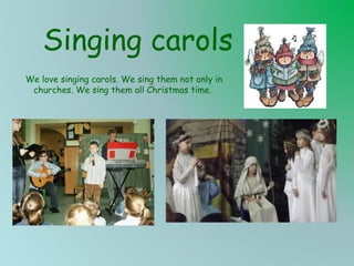 Singing carols
We love singing carols. We sing them not only in
churches. We sing them all Christmas time.

 