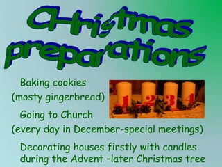 Baking cookies
(mosty gingerbread)
Going to Church
(every day in December-special meetings)
Decorating houses firstly with candles
during the Advent –later Christmas tree

 