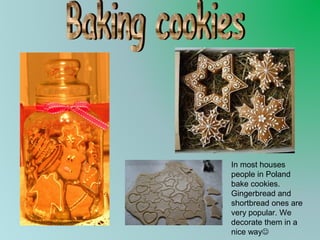 In most houses
people in Poland
bake cookies.
Gingerbread and
shortbread ones are
very popular. We
decorate them in a
nice way

 