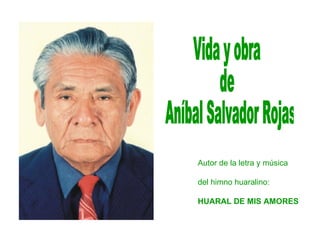 Vida y obra  de Aníbal Salvador Rojas Autor de la letra y música del himno huaralino: HUARAL DE MIS AMORES 