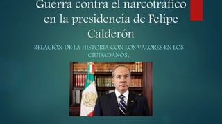 Guerra contra el narcotráfico
en la presidencia de Felipe
Calderón
RELACIÓN DE LA HISTORIA CON LOS VALORES EN LOS
CIUDADANOS.
 