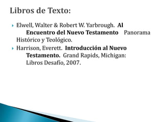  Elwell, Walter & Robert W. Yarbrough. Al
Encuentro del Nuevo Testamento Panorama
Histórico y Teológico.
 Harrison, Everett. Introducción al Nuevo
Testamento. Grand Rapids, Michigan:
Libros Desafío, 2007.
 