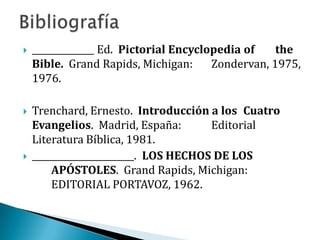  ______________ Ed. Pictorial Encyclopedia of the
Bible. Grand Rapids, Michigan: Zondervan, 1975,
1976.
 Trenchard, Ernesto. Introducción a los Cuatro
Evangelios. Madrid, España: Editorial
Literatura Bíblica, 1981.
 _______________________. LOS HECHOS DE LOS
APÓSTOLES. Grand Rapids, Michigan:
EDITORIAL PORTAVOZ, 1962.
 