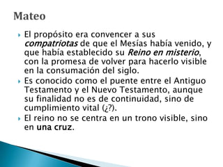  El propósito era convencer a sus
compatriotas de que el Mesías había venido, y
que había establecido su Reino en misterio,
con la promesa de volver para hacerlo visible
en la consumación del siglo.
 Es conocido como el puente entre el Antiguo
Testamento y el Nuevo Testamento, aunque
su finalidad no es de continuidad, sino de
cumplimiento vital (¿?).
 El reino no se centra en un trono visible, sino
en una cruz.
 