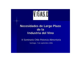 Necesidades de Largo Plazo
          de la
    Industria del Vino

II Seminario Chile Potencia Alimentaria
        Santiago, 7 de septiembre 2006
 
