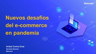 Nuevos desafíos
del e-commerce
en pandemia
Aníbal Corina Orué
Gerente General
Bancard
 