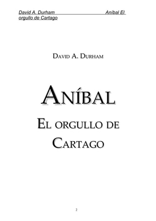 David A. Durham Aníbal El
orgullo de Cartago
DDAVIDAVID A. DA. DURHAMURHAM
AANÍBALNÍBAL
EELL ORGULLOORGULLO DEDE
CCARTAGOARTAGO
2
 