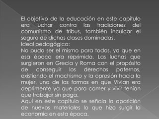 ESPARTA Y ATENAS:En este capitulo Ponce nos habla de las luchas de estas clases, y los intereses surgen de manera oscura e insidiosa.Así nos da a conocer Marx y Engels en el párrafo del manifiesto comunista; en la lucha de los opresores y oprimidos.Nos habla también de la filosofía entre las clases en donde se desempeña en la producción y a su vez en la psicología.