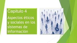 Capitulo 4
Aspectos éticos
y sociales en los
sistemas de
información
 