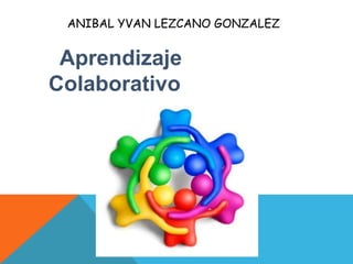 ANIBAL YVAN LEZCANO GONZALEZ
Aprendizaje
Colaborativo
 