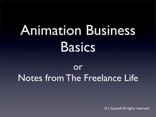 Animation Business
     Basics
            or
Notes from The Freelance Life

                    © J Caswell all rights reserved
 