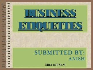 BUSINESSBUSINESS
ETIQUETTESETIQUETTES
SUBMITTED BY:
ANISH
MBA IST SEM
 