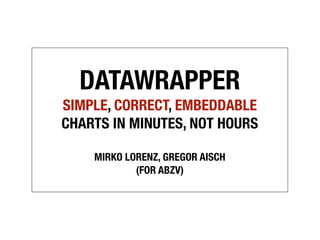 DATAWRAPPER
SIMPLE, CORRECT, EMBEDDABLE
CHARTS IN MINUTES, NOT HOURS

    MIRKO LORENZ, GREGOR AISCH
            (FOR ABZV)
 
