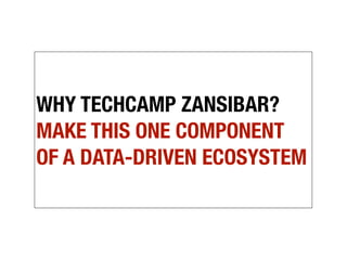 WHY TECHCAMP ZANSIBAR?
MAKE THIS ONE COMPONENT
OF A DATA-DRIVEN ECOSYSTEM
 