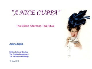 “ A NICE CUPPA” The British Afternoon Tea Ritual Jelena  Šakić British Cultural Studies The English Department The Faculty of Philology 10 May 2010 