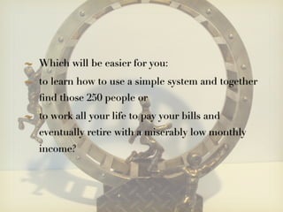 Which will be easier for you:
to learn how to use a simple system and together
ﬁnd those 250 people or
to work all your life to pay your bills and
eventually retire with a miserably low monthly
income?
 