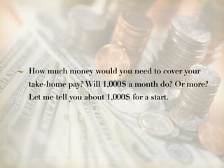 How much money would you need to cover your
take-home pay? Will 1,000$ a month do? Or more?
Let me tell you about 1,000$ for a start.
 
