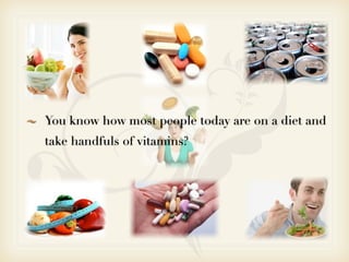 You know how most people today are on a diet and
take handfuls of vitamins?
 