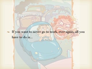 If you want to never go to work, ever again, all you
have to do is...
 