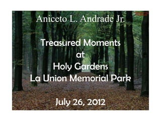 Aniceto L. Andrade Jr.

  Treasured Moments
          at
     Holy Gardens
La Union Memorial Park

     July 26, 2012
 