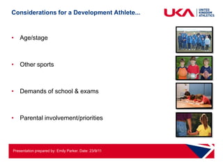 Considerations for a Development Athlete...



• Age/stage



• Other sports



• Demands of school & exams



• Parental involvement/priorities




Presentation prepared by: Emily Parker. Date: 23/9/11
 