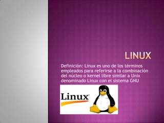 Definición: Linux es uno de los términos
empleados para referirse a la combinación
del núcleo o kernel libre similar a Unix
denominado Linux con el sistema GNU

 