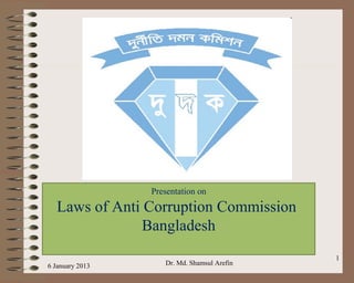 Presentation on
Laws of Anti Corruption Commission
Bangladesh
6 January 2013 Dr. Md. Shamsul Arefin
1
 