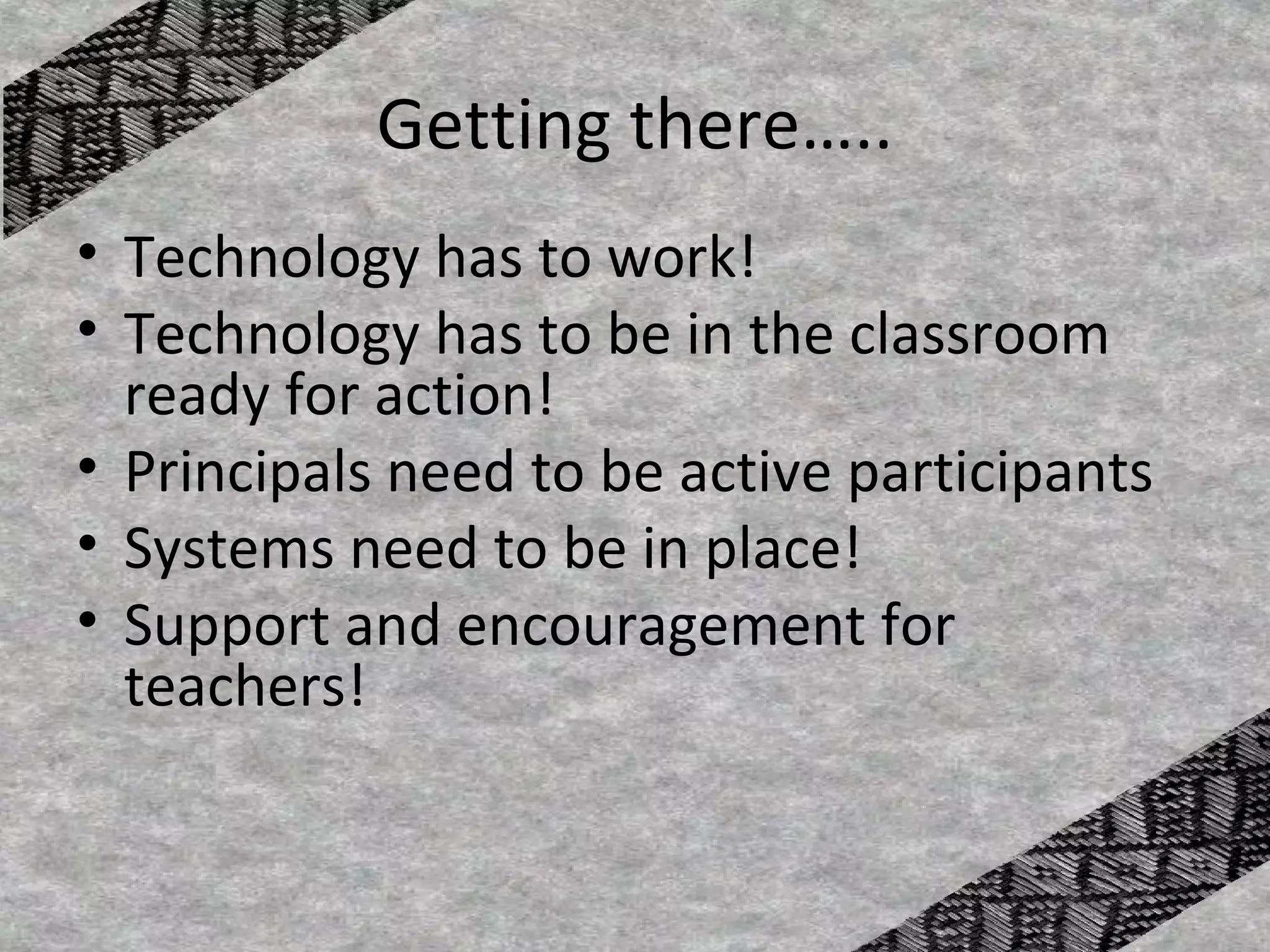 Getting there…..
• Technology has to work!
• Technology has to be in the classroom
  ready for action!
• Principals need to be active participants
• Systems need to be in place!
• Support and encouragement for
  teachers!
 