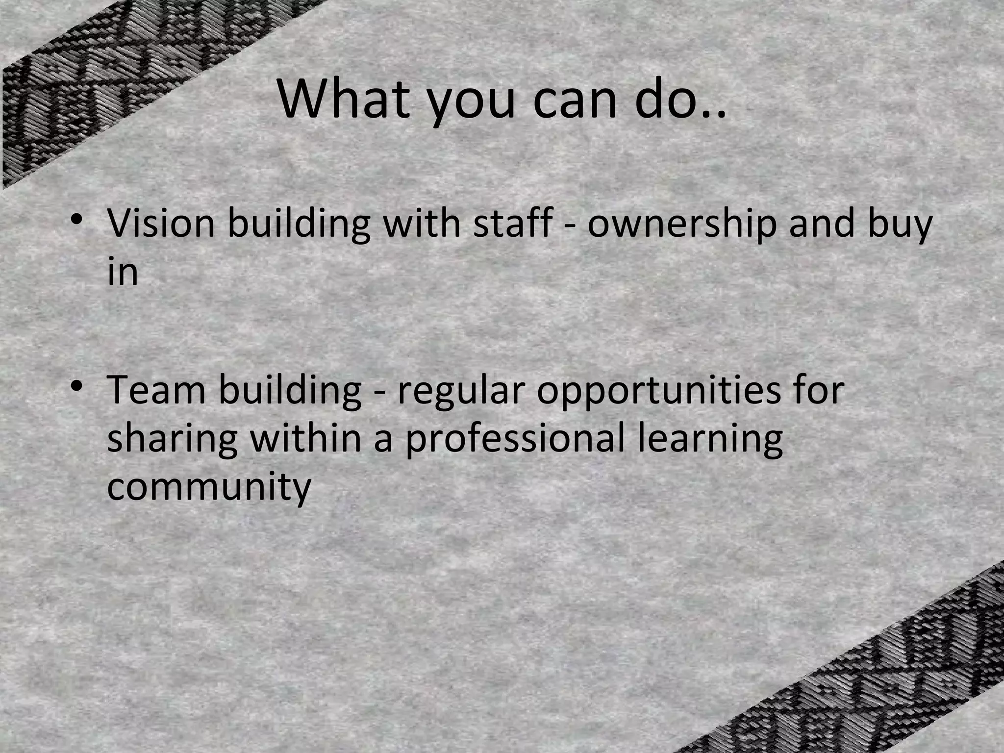 What you can do..
• Vision building with staff - ownership and buy
  in

• Team building - regular opportunities for
  sharing within a professional learning
  community
 