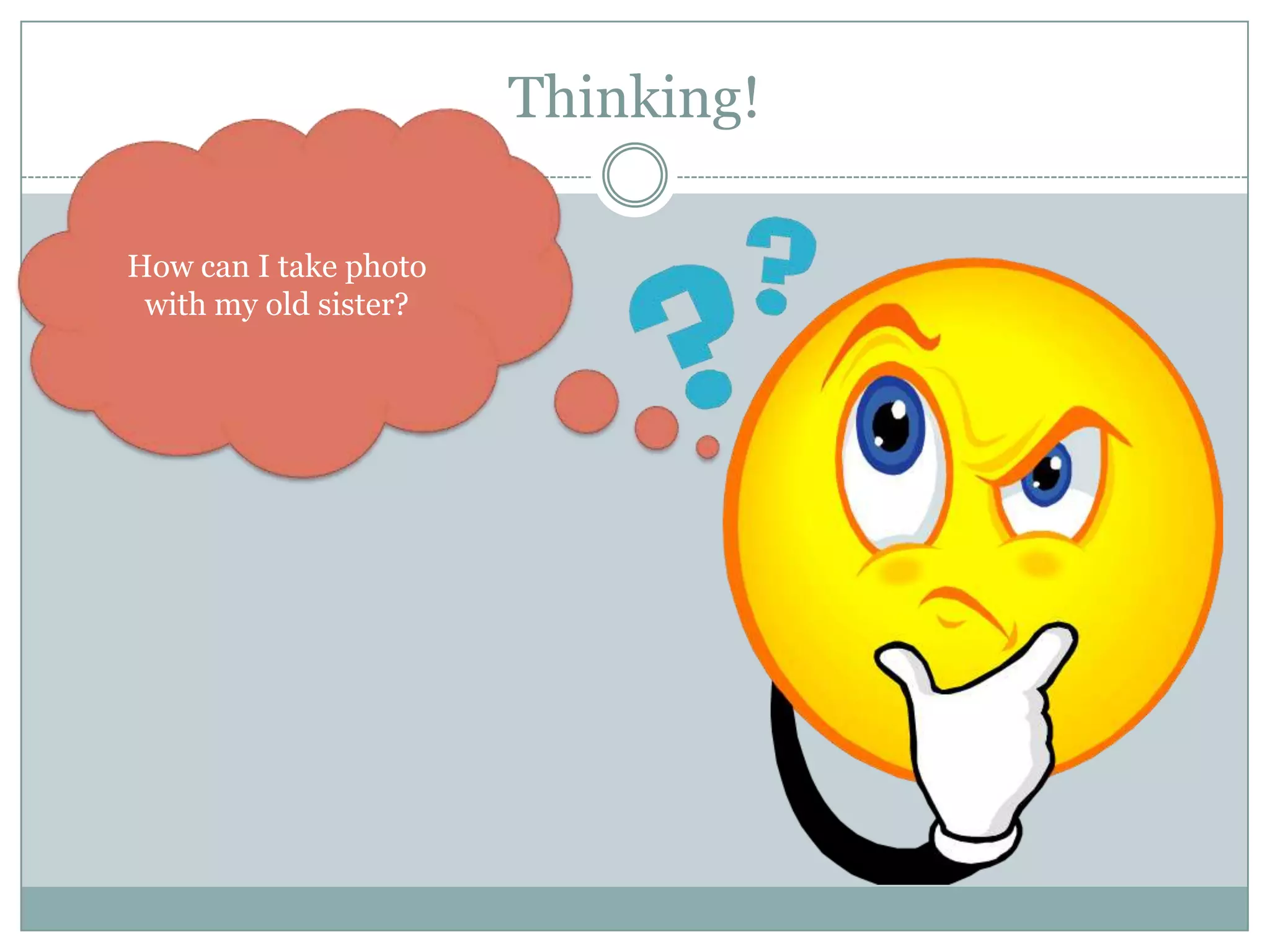 Thinking!
How can I take photo
with my old sister?
 